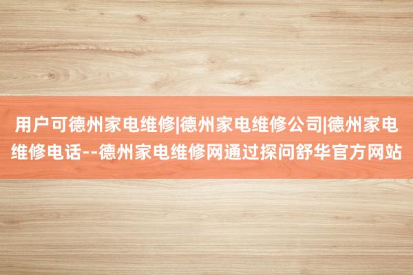 用户可德州家电维修|德州家电维修公司|德州家电维修电话--德州家电维修网通过探问舒华官方网站